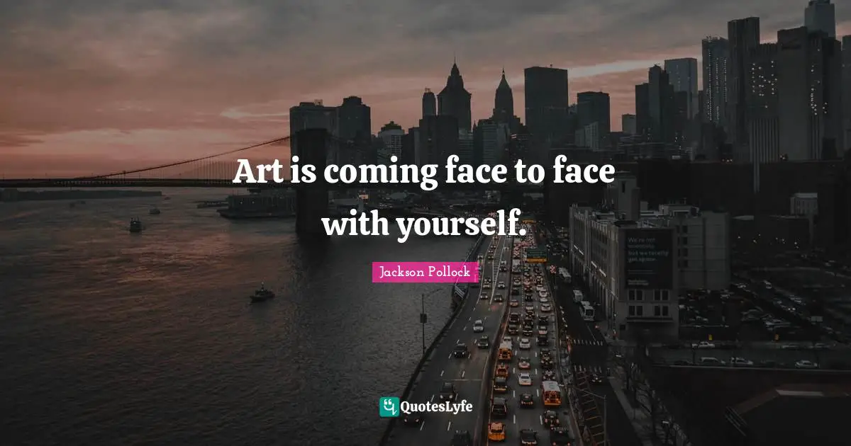 Art is coming face to face with yourself.