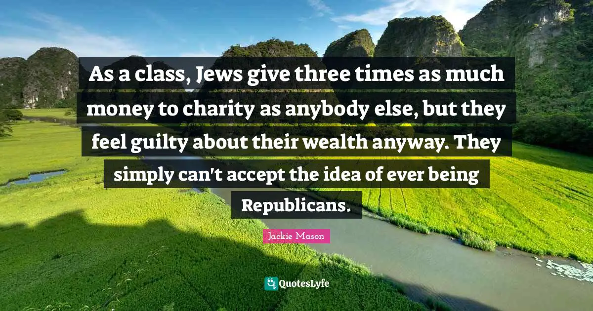 Jackie Mason Quotes: "As a class, Jews give three times as much money to charity as anybody else, but they feel guilty about their wealth anyway. They simply can't accept the idea of ever being Republicans."