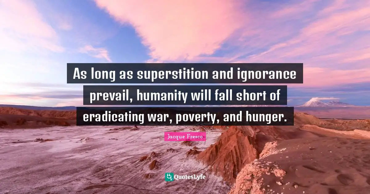 As long as superstition and ignorance prevail, humanity will fall short of eradicating war, poverty, and hunger.