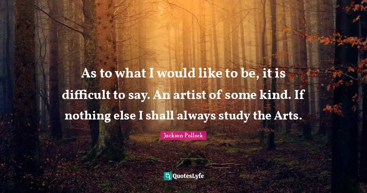 As to what I would like to be, it is difficult to say. An artist of some kind. If nothing else I shall always study the Arts.