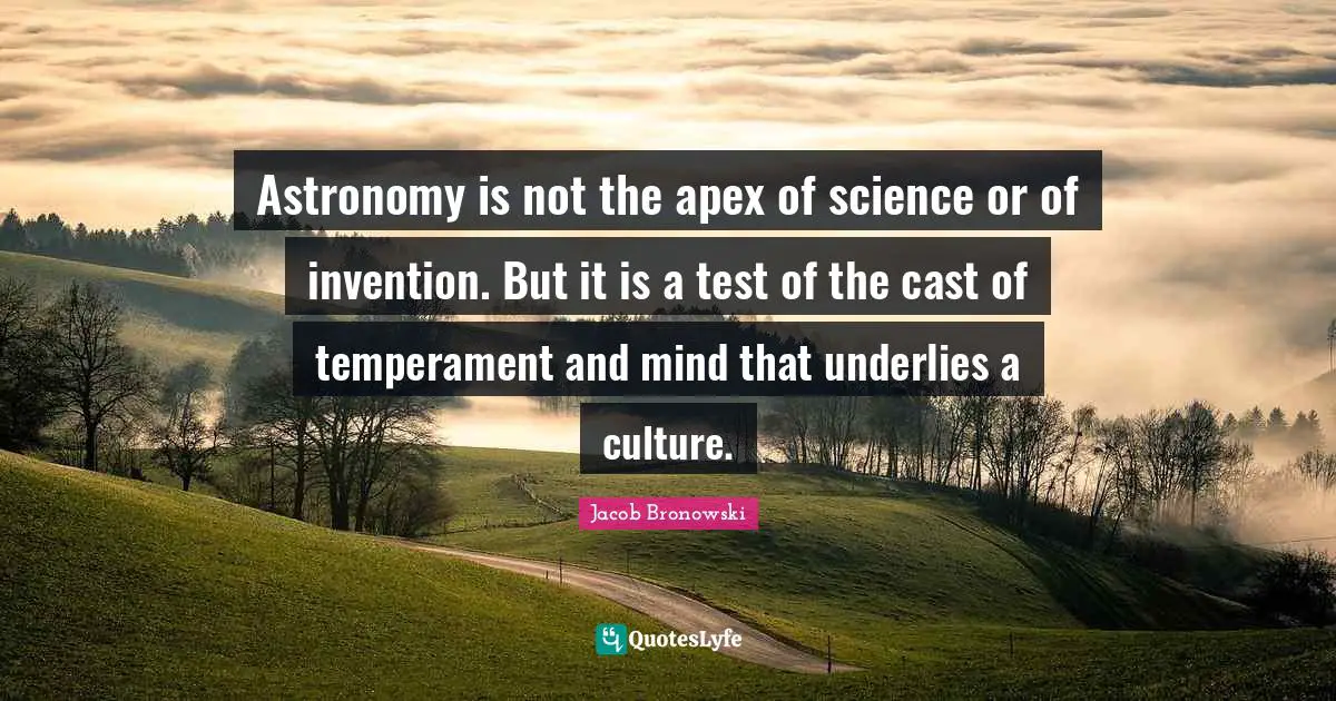 Astronomy is not the apex of science or of invention. But it is a test of the cast of temperament and mind that underlies a culture.