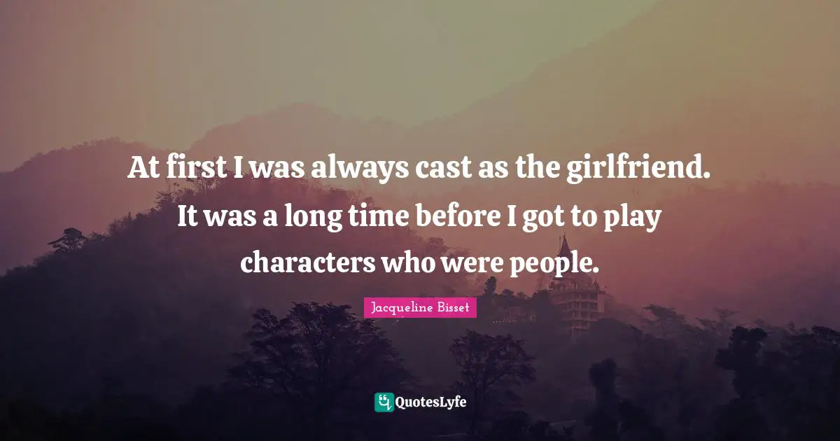 Jacqueline Bisset Quotes: "At first I was always cast as the girlfriend. It was a long time before I got to play characters who were people."