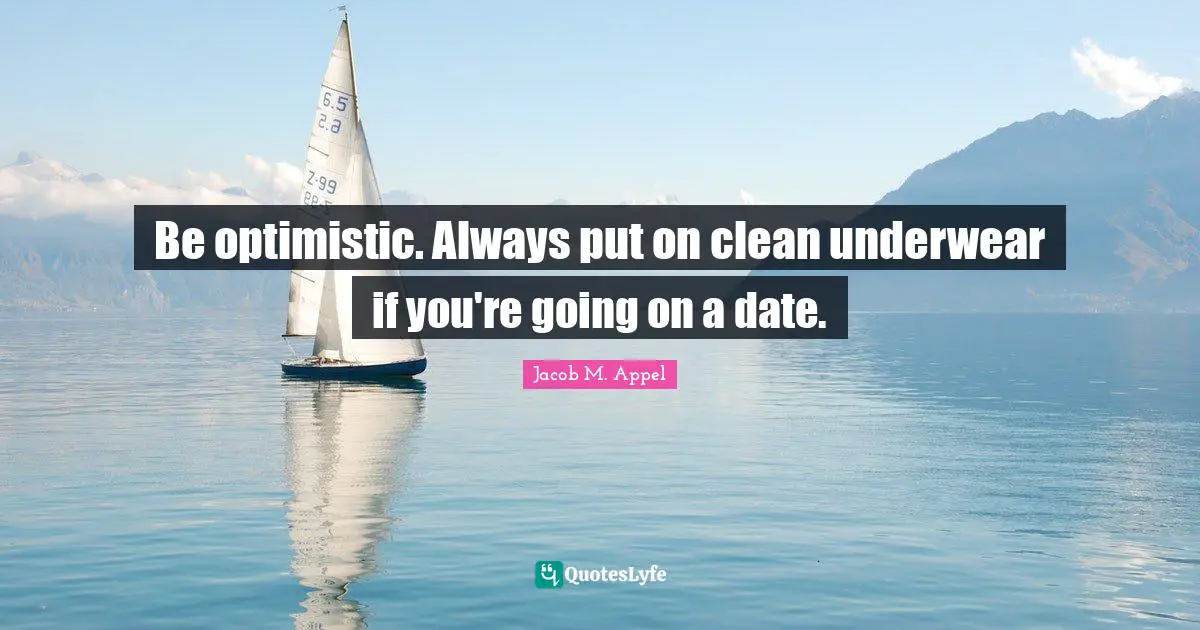 Be optimistic. Always put on clean underwear if you're going on a date.