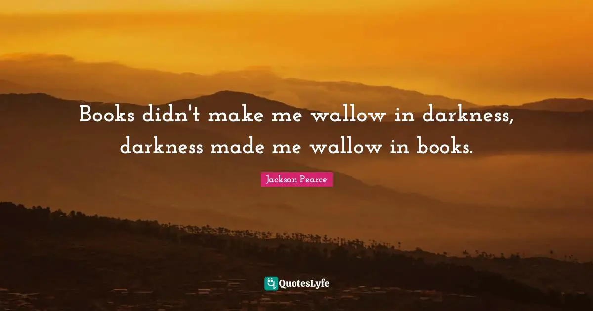 Books didn't make me wallow in darkness, darkness made me wallow in books.