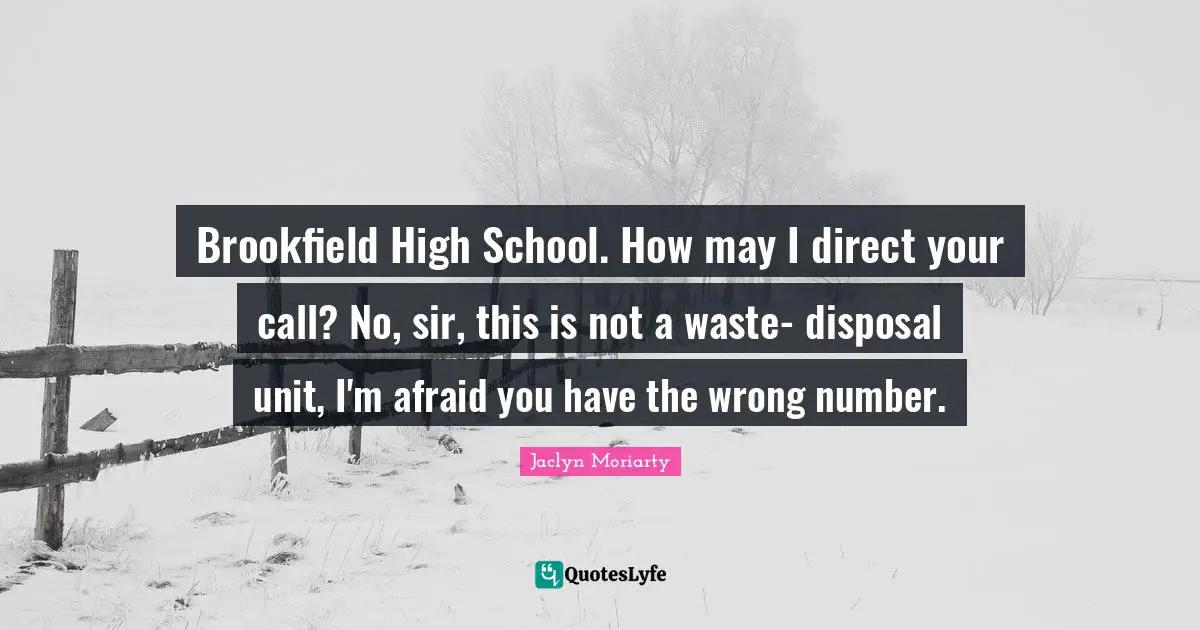Number Quotes: "Brookfield High School. How may I direct your call? No, sir, this is not a waste- disposal unit, I'm afraid you have the wrong number."