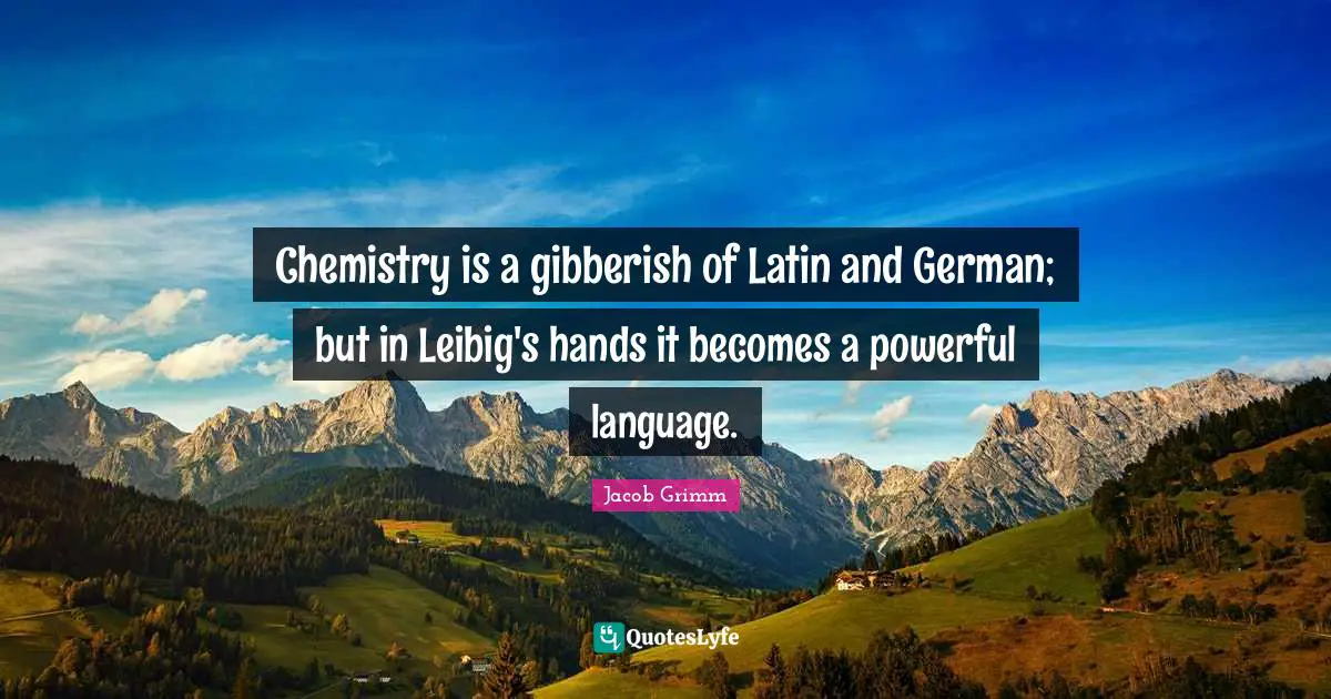 Chemistry is a gibberish of Latin and German; but in Leibig's hands it becomes a powerful language.