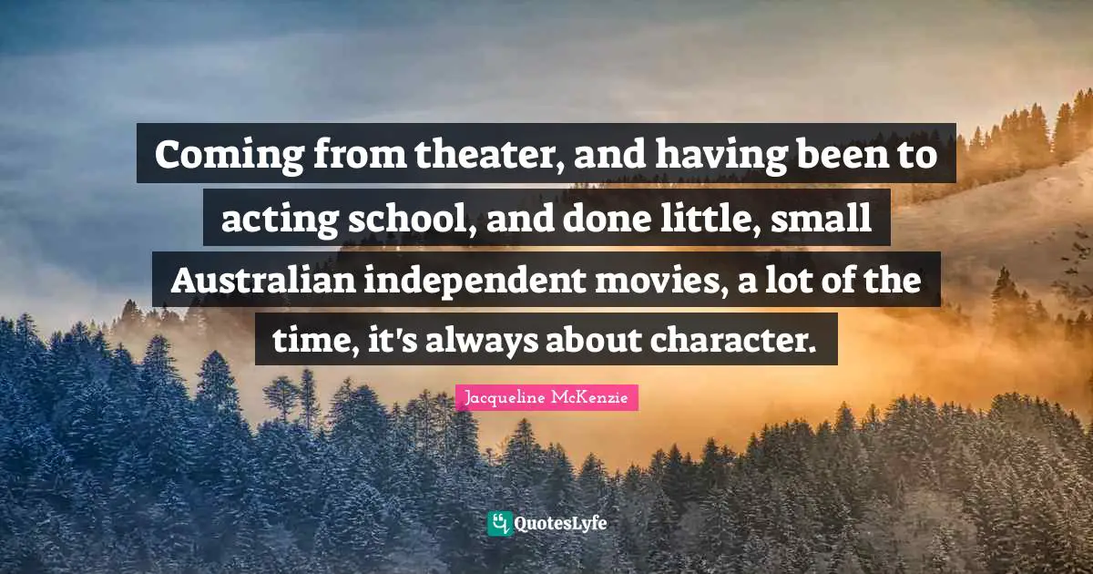 Coming from theater, and having been to acting school, and done little, small Australian independent movies, a lot of the time, it's always about character.