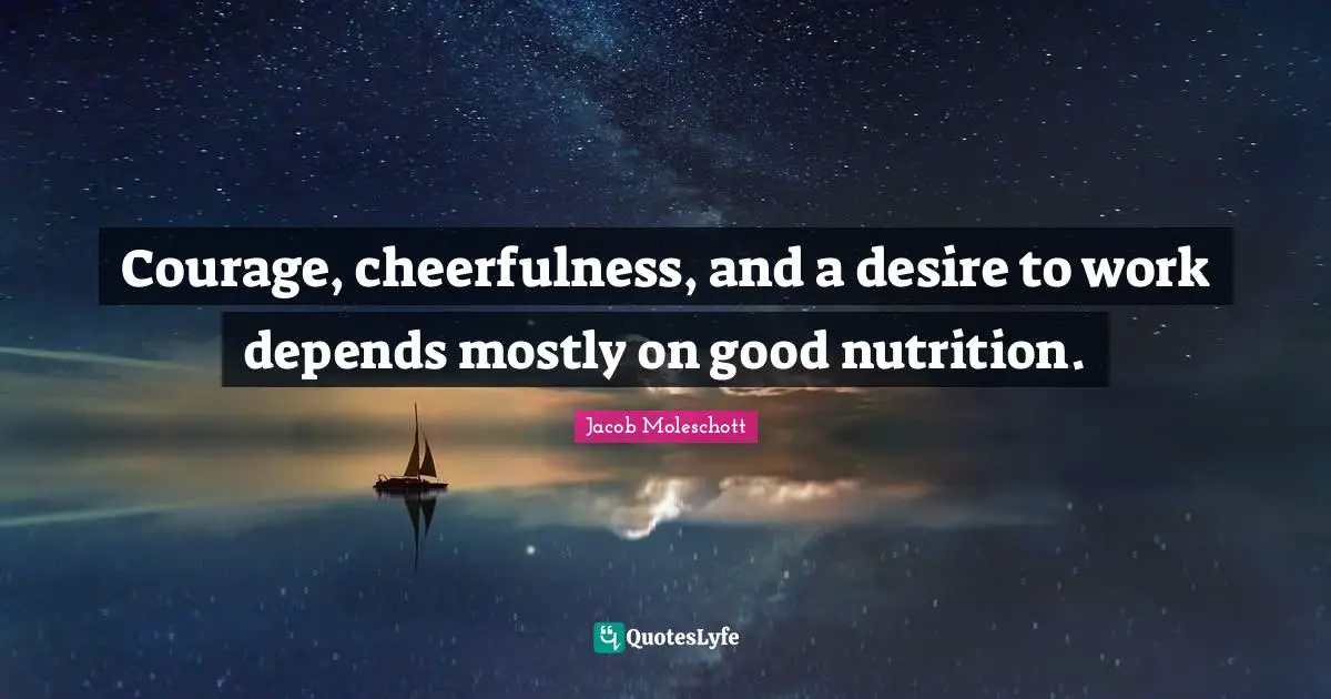 Cheerfulness Quotes: "Courage, cheerfulness, and a desire to work depends mostly on good nutrition."