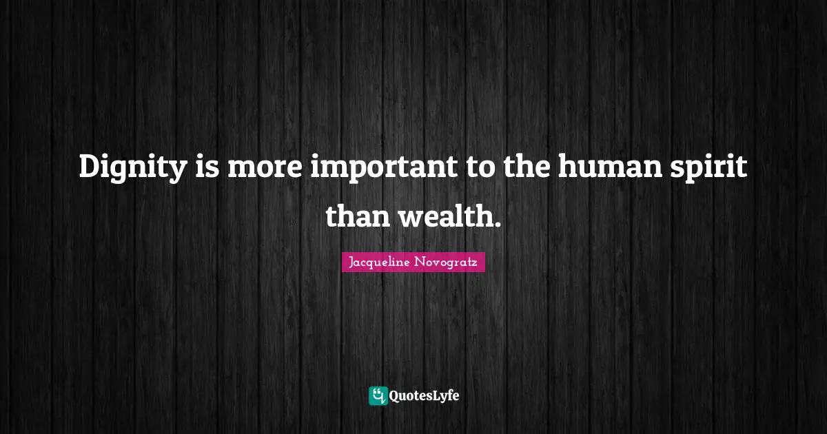 Dignity is more important to the human spirit than wealth.