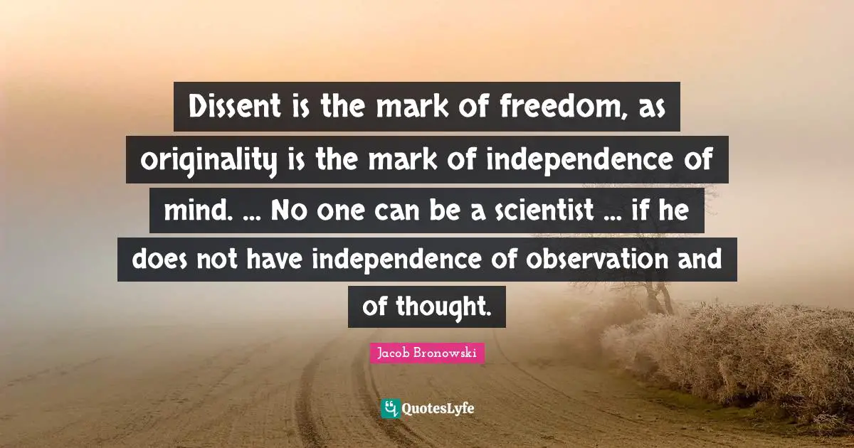 Dissent is the mark of freedom, as originality is the mark of independence of mind. … No one can be a scientist … if he does not have independence of observation and of thought.