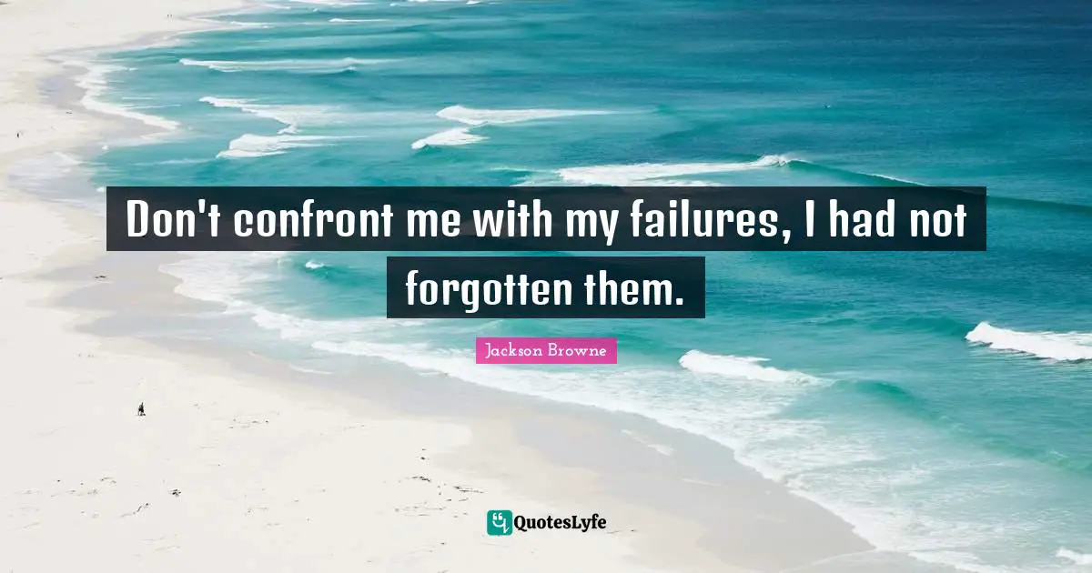Don't confront me with my failures, I had not forgotten them.