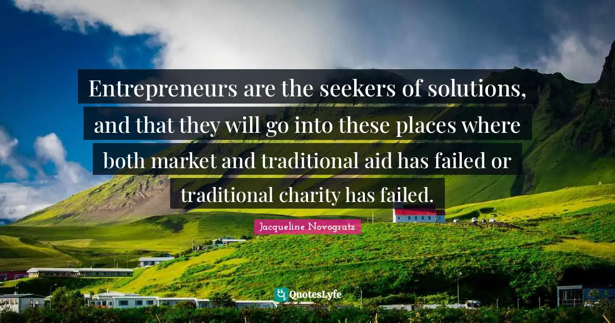 Seekers Quotes: "Entrepreneurs are the seekers of solutions, and that they will go into these places where both market and traditional aid has failed or traditional charity has failed."
