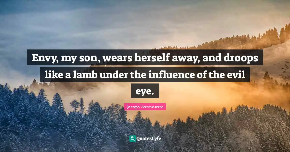 Envy, my son, wears herself away, and droops like a lamb under the influence of the evil eye.