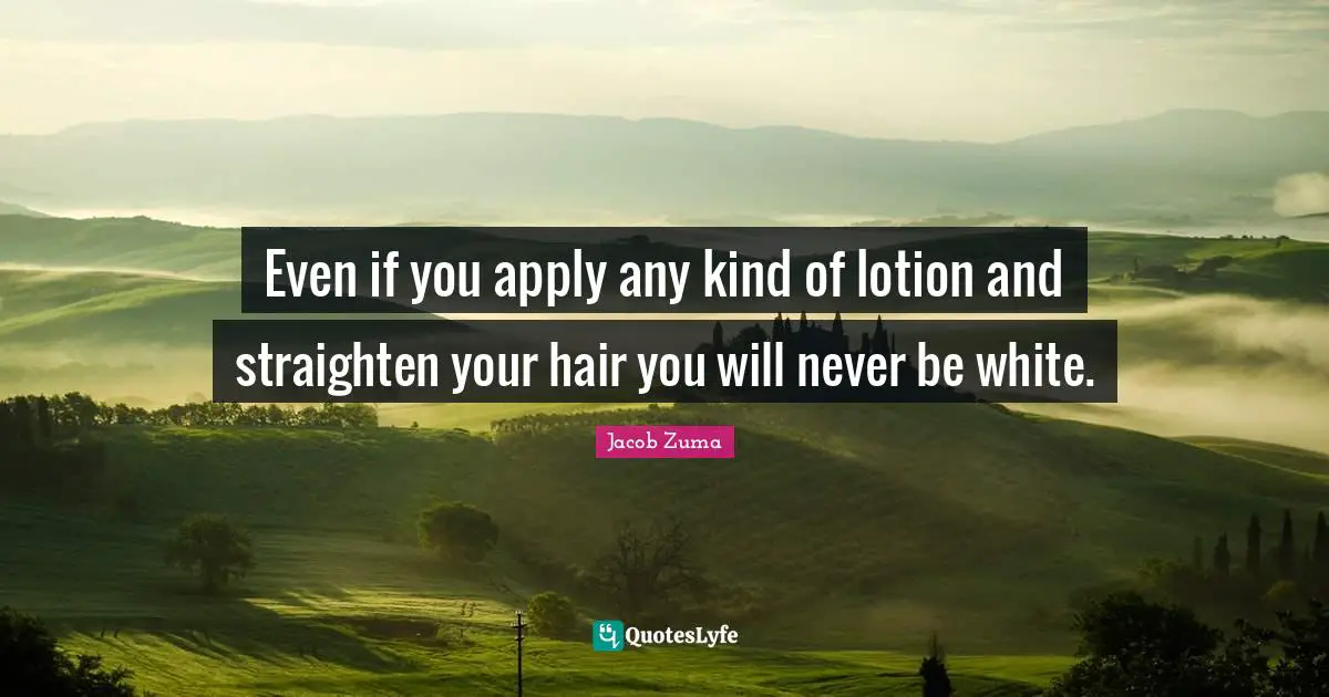 White Quotes: "Even if you apply any kind of lotion and straighten your hair you will never be white."