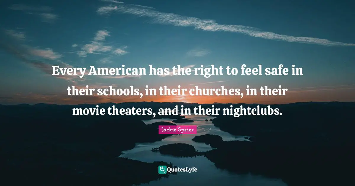 Every American has the right to feel safe in their schools, in their churches, in their movie theaters, and in their nightclubs.