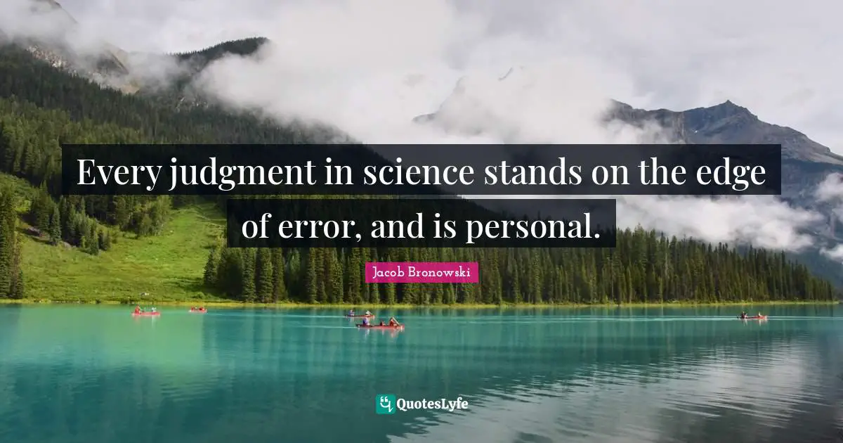 Every judgment in science stands on the edge of error, and is personal.