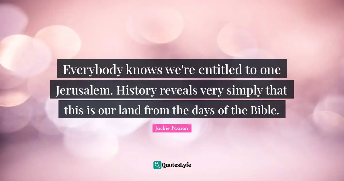 Jackie Mason Quotes: "Everybody knows we're entitled to one Jerusalem. History reveals very simply that this is our land from the days of the Bible."