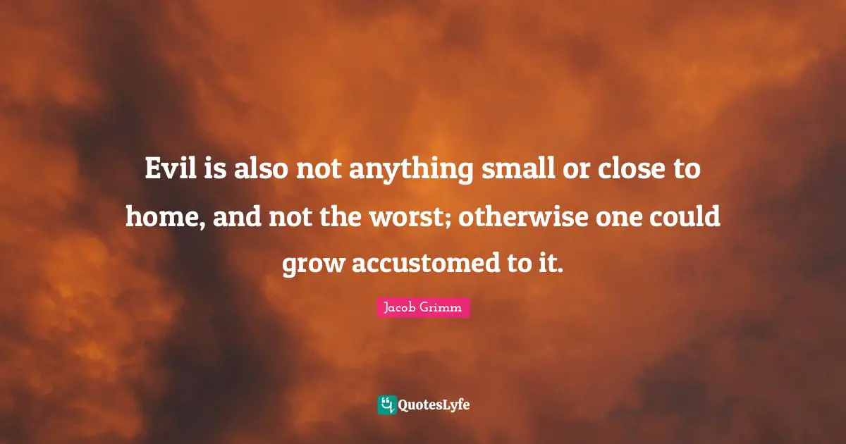 Accustomed Quotes: "Evil is also not anything small or close to home, and not the worst; otherwise one could grow accustomed to it."