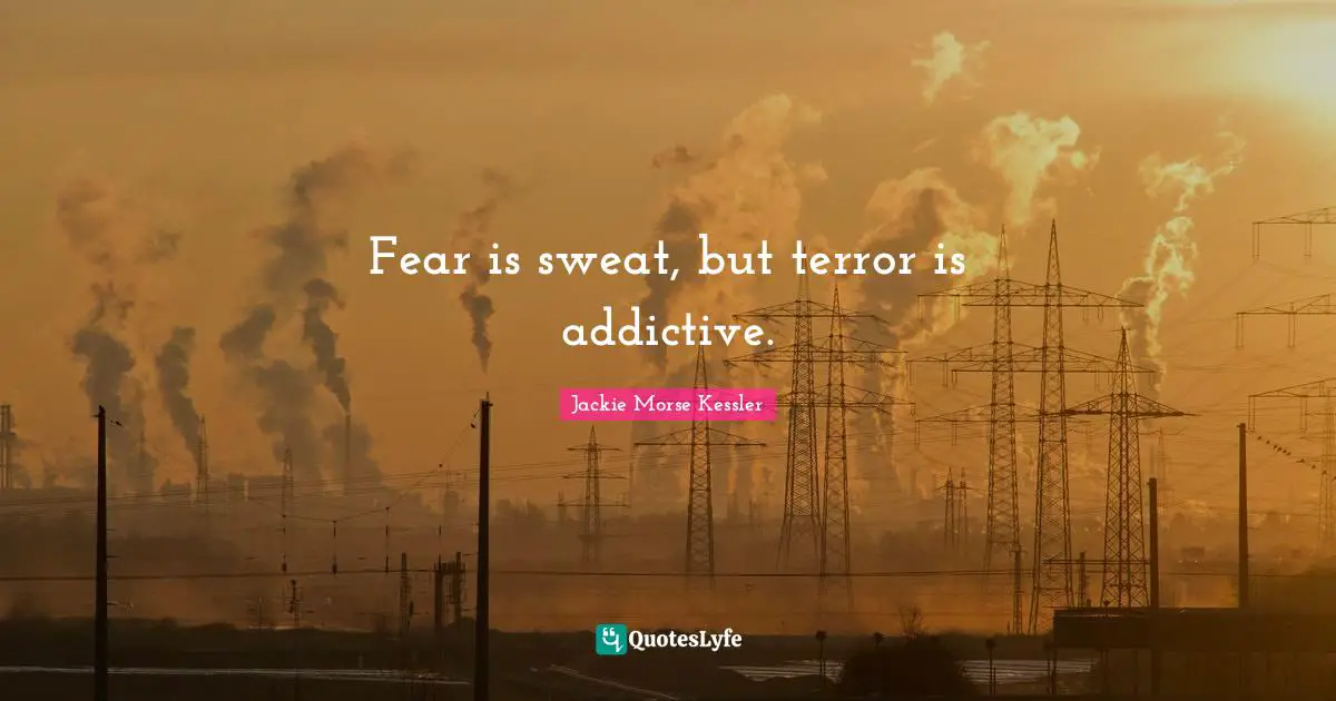 Fear is sweat, but terror is addictive.