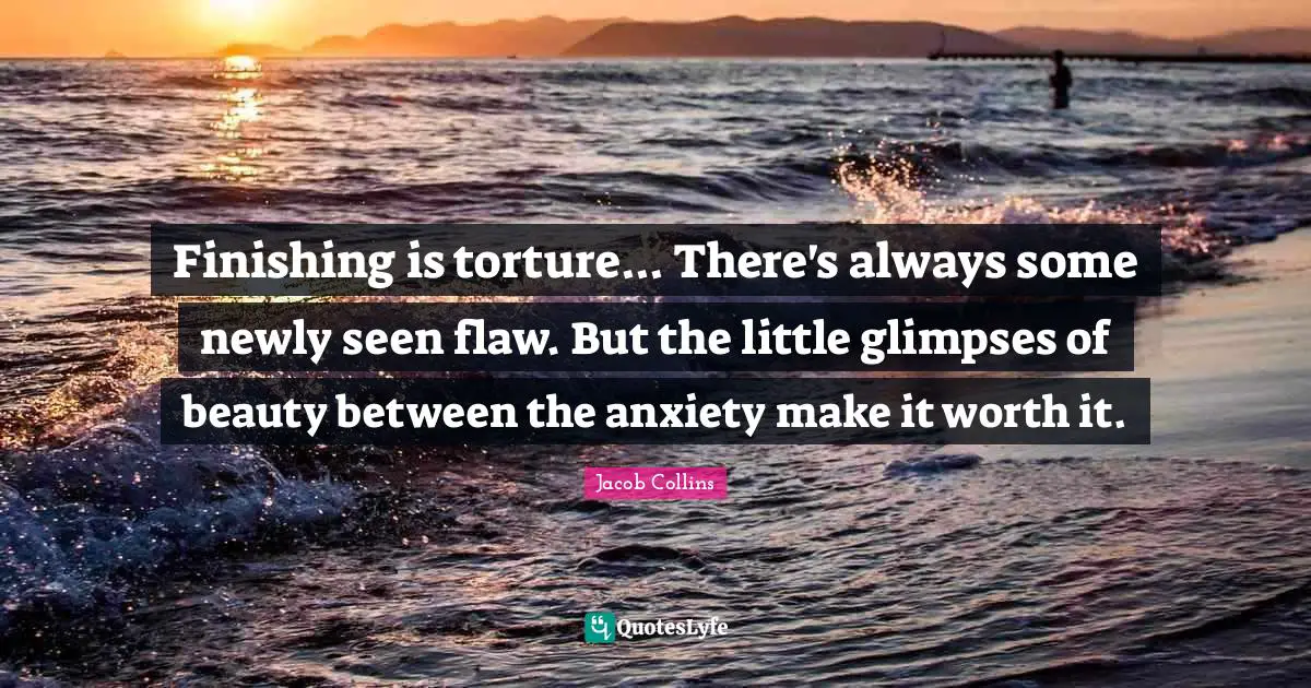 Finishing is torture... There's always some newly seen flaw. But the little glimpses of beauty between the anxiety make it worth it.