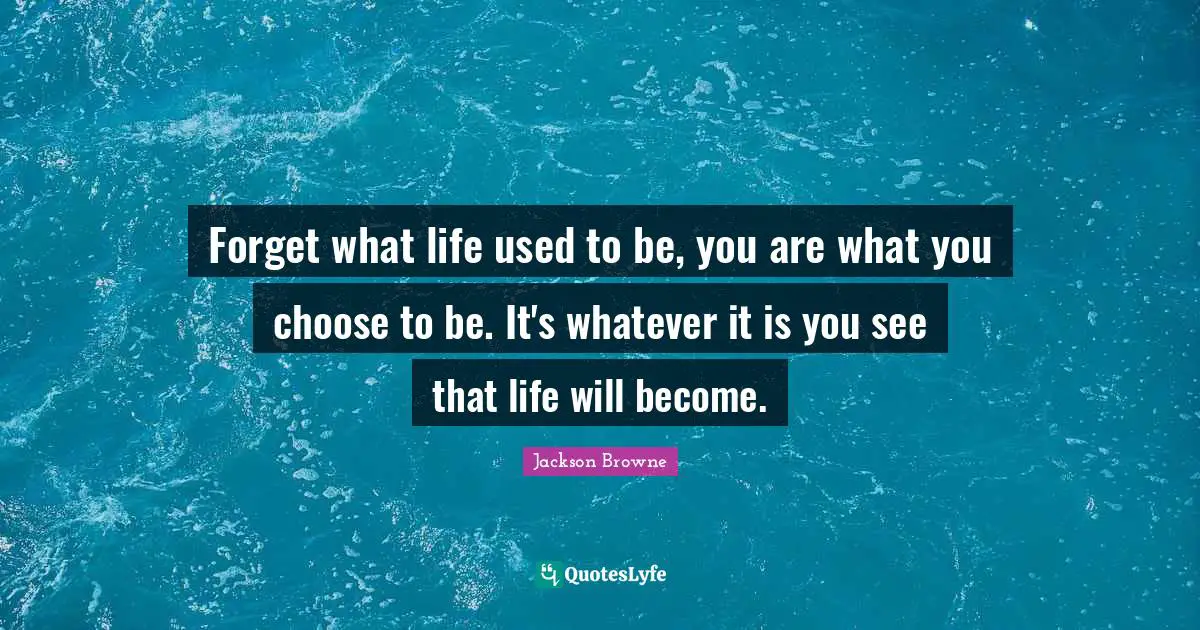Used To Be Quotes: "Forget what life used to be, you are what you choose to be. It's whatever it is you see that life will become."