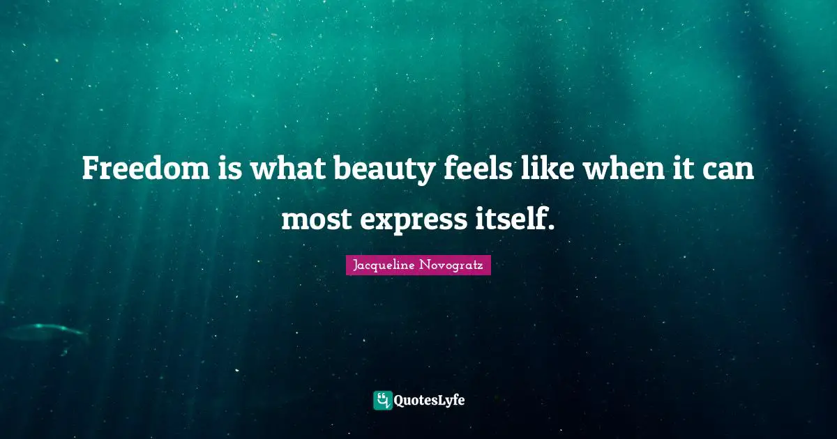 Freedom is what beauty feels like when it can most express itself.