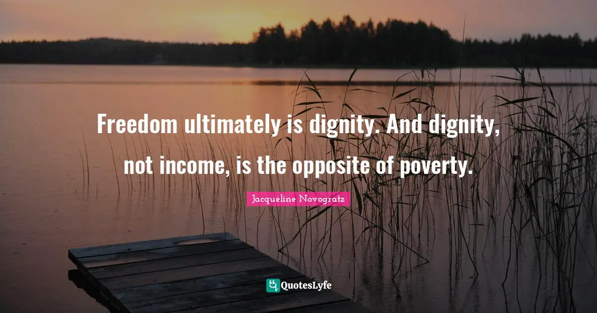 Freedom ultimately is dignity. And dignity, not income, is the opposite of poverty.