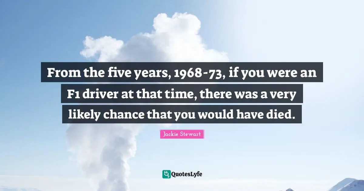 From the five years, 1968-73, if you were an F1 driver at that time, there was a very likely chance that you would have died.