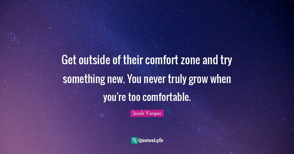 Get outside of their comfort zone and try something new. You never truly grow when you're too comfortable.