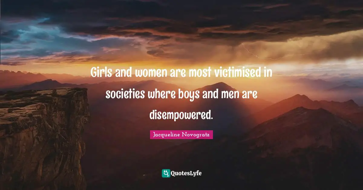 Girls and women are most victimised in societies where boys and men are disempowered.