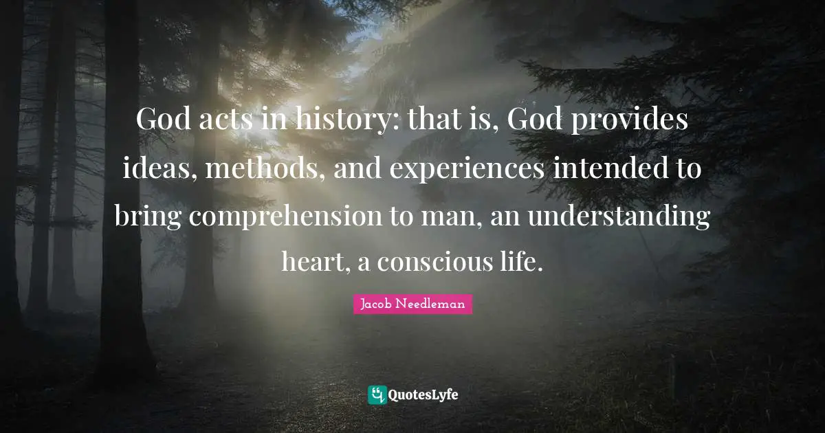 God acts in history: that is, God provides ideas, methods, and experiences intended to bring comprehension to man, an understanding heart, a conscious life.