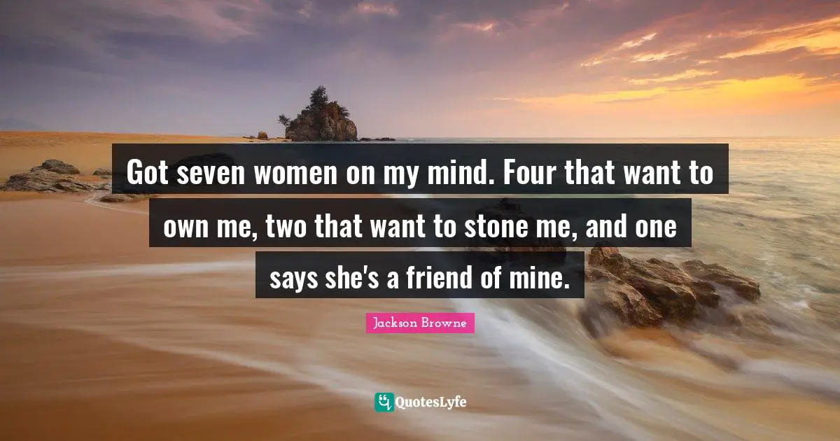 Got seven women on my mind. Four that want to own me, two that want to stone me, and one says she's a friend of mine.