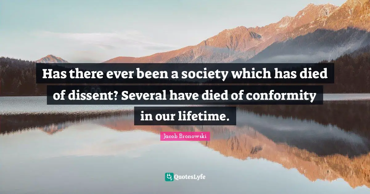 Has there ever been a society which has died of dissent? Several have died of conformity in our lifetime.