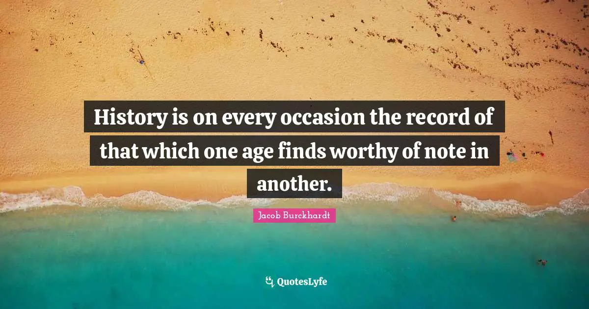 History is on every occasion the record of that which one age finds worthy of note in another.