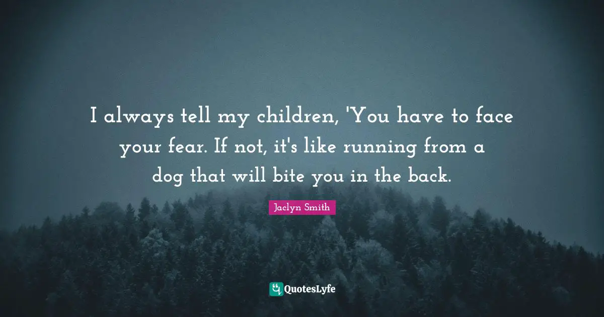 I always tell my children, 'You have to face your fear. If not, it's like running from a dog that will bite you in the back.