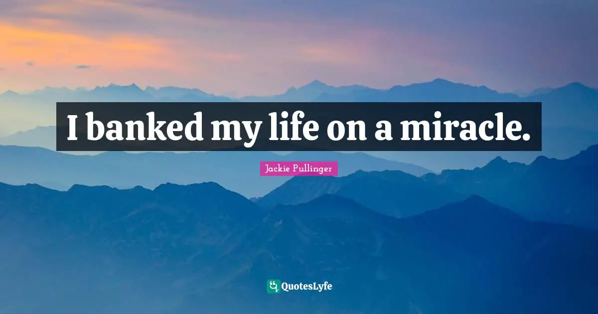 I banked my life on a miracle.