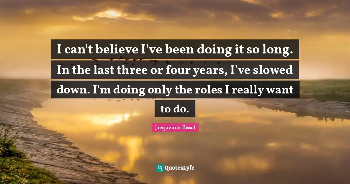 Jacqueline Bisset Quotes: "I can't believe I've been doing it so long. In the last three or four years, I've slowed down. I'm doing only the roles I really want to do."