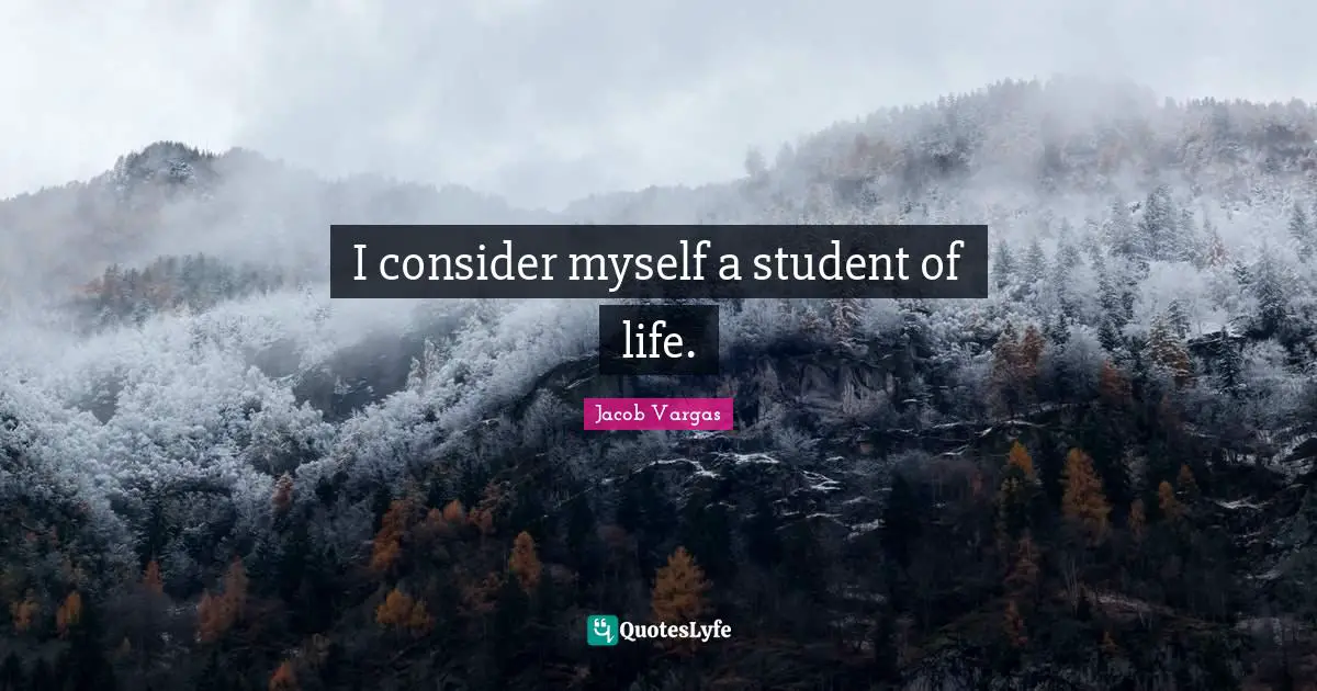 I consider myself a student of life.