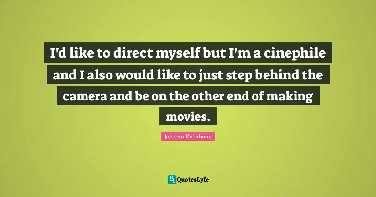 I'd like to direct myself but I'm a cinephile and I also would like to just step behind the camera and be on the other end of making movies.