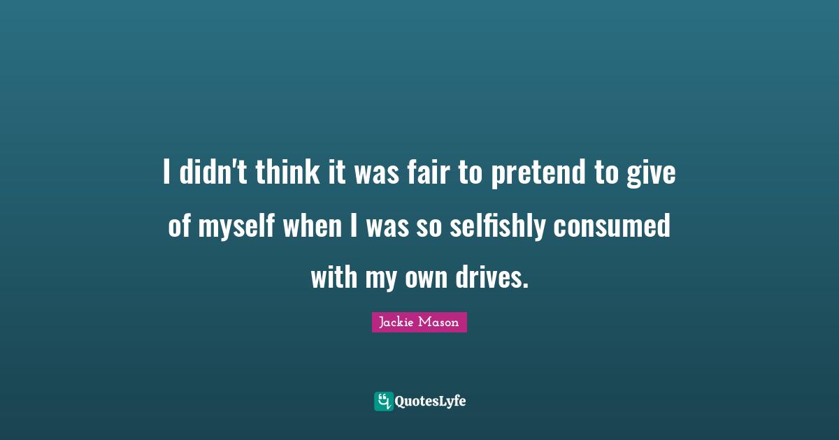 Jackie Mason Quotes: "I didn't think it was fair to pretend to give of myself when I was so selfishly consumed with my own drives."