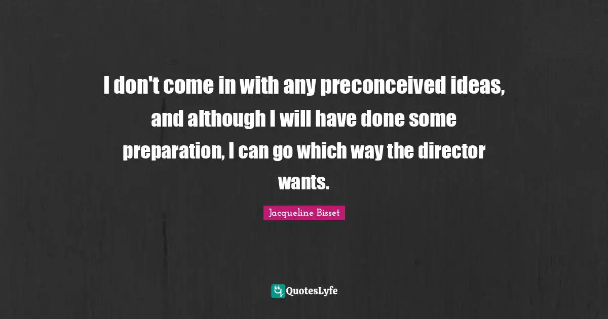Jacqueline Bisset Quotes: "I don't come in with any preconceived ideas, and although I will have done some preparation, I can go which way the director wants."