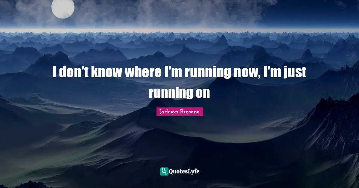I don't know where I'm running now, I'm just running on