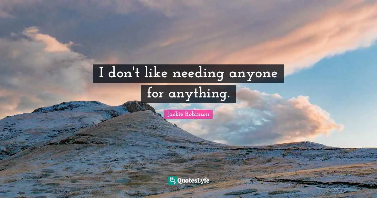 I don't like needing anyone for anything.