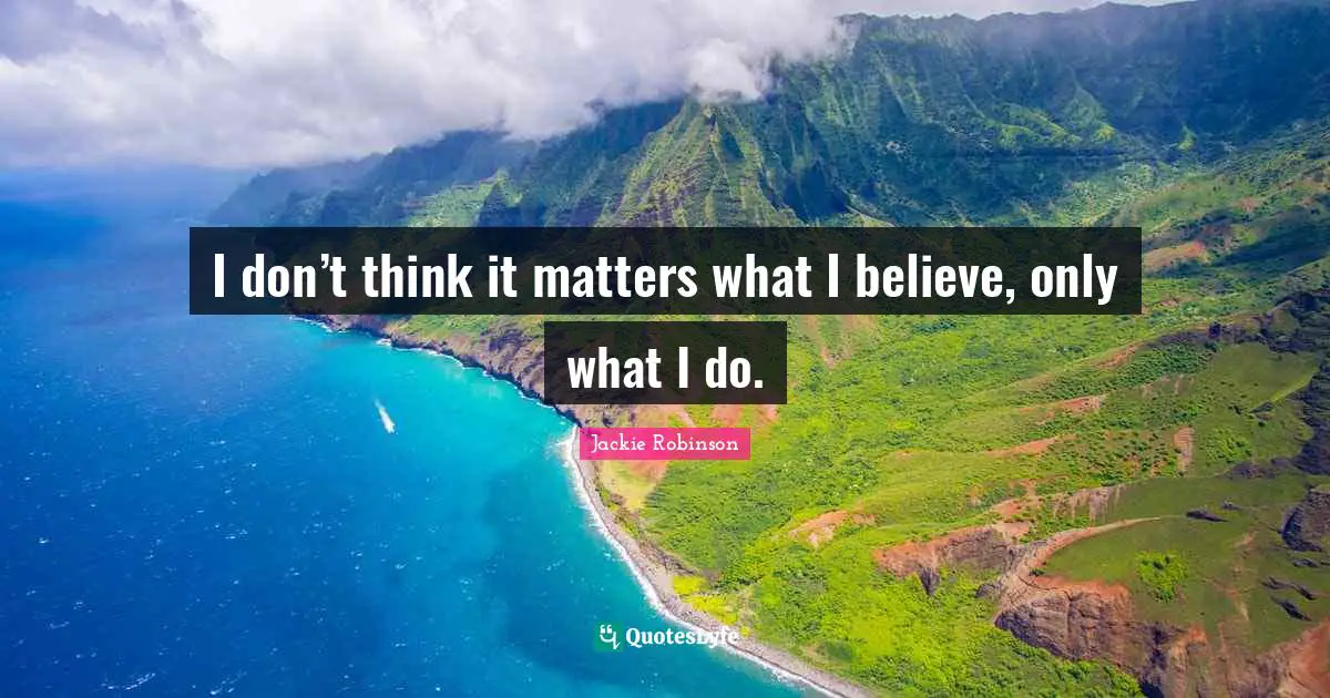 I don’t think it matters what I believe, only what I do.