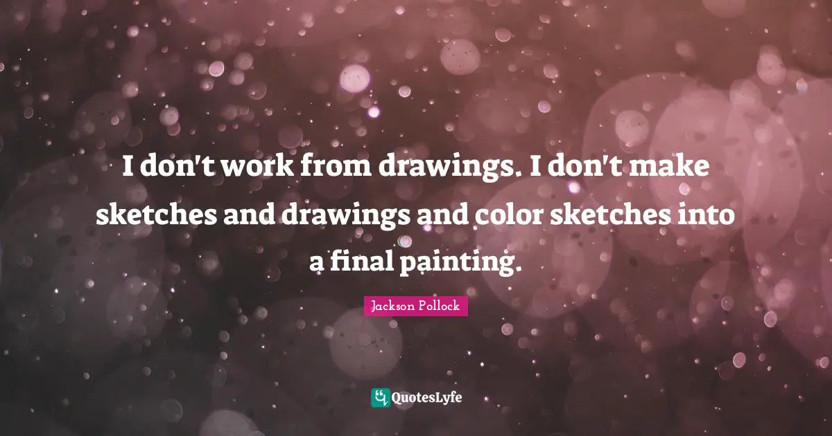 I don't work from drawings. I don't make sketches and drawings and color sketches into a final painting.