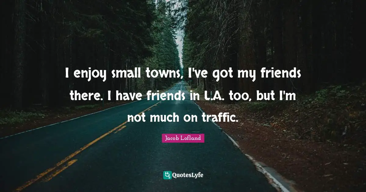 I enjoy small towns, I've got my friends there. I have friends in L.A. too, but I'm not much on traffic.