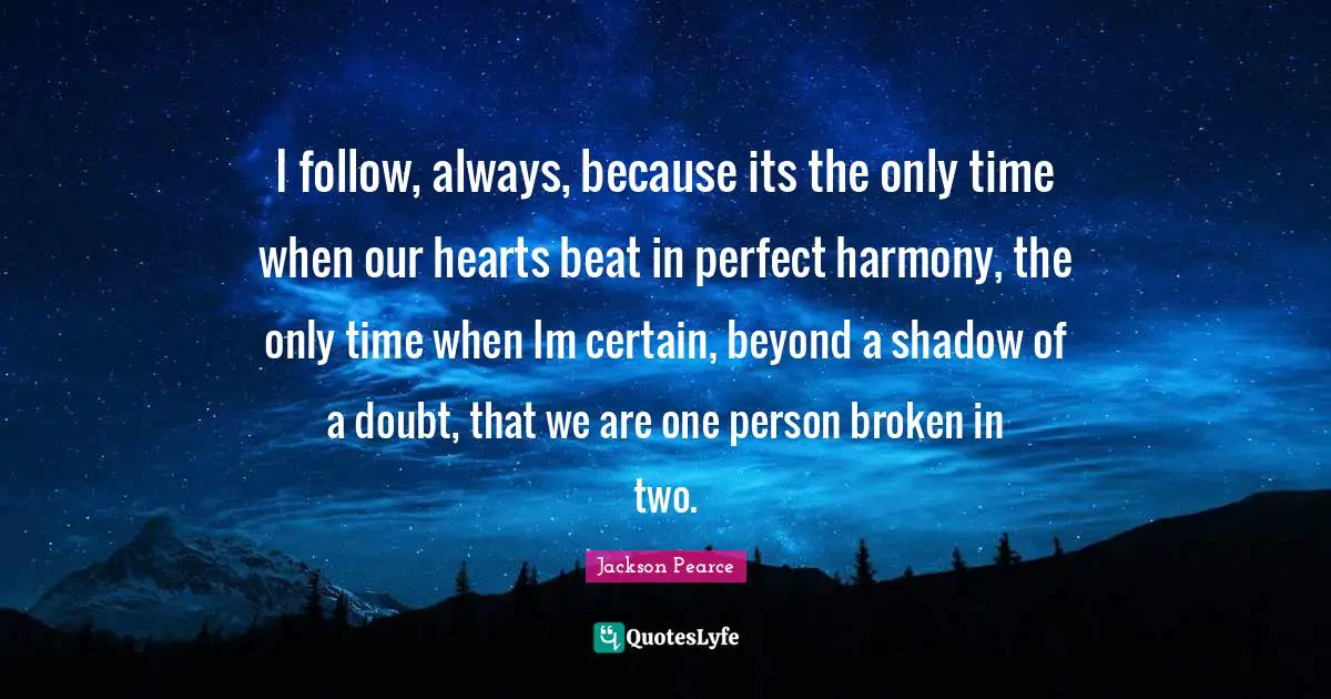 I follow, always, because its the only time when our hearts beat in perfect harmony, the only time when Im certain, beyond a shadow of a doubt, that we are one person broken in two.