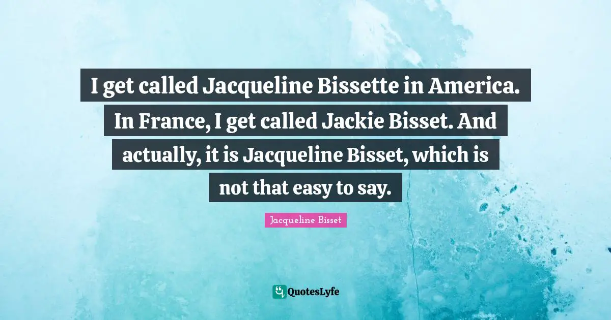 Jackie Quotes: "I get called Jacqueline Bissette in America. In France, I get called Jackie Bisset. And actually, it is Jacqueline Bisset, which is not that easy to say."