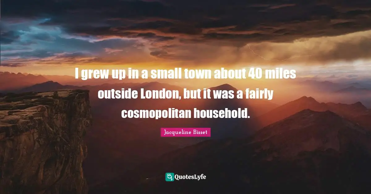 Jacqueline Bisset Quotes: "I grew up in a small town about 40 miles outside London, but it was a fairly cosmopolitan household."