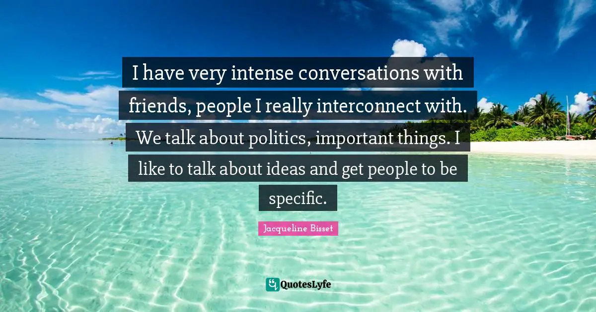 Jacqueline Bisset Quotes: "I have very intense conversations with friends, people I really interconnect with. We talk about politics, important things. I like to talk about ideas and get people to be specific."